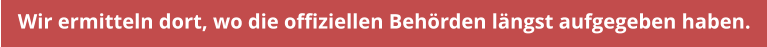 Wir ermitteln dort, wo die offiziellen Behrden lngst aufgegeben haben.