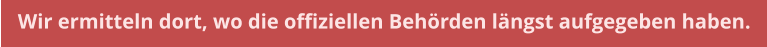 Wir ermitteln dort, wo die offiziellen Behrden lngst aufgegeben haben.