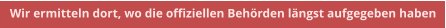 Wir ermitteln dort, wo die offiziellen Behrden lngst aufgegeben haben