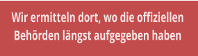 Wir ermitteln dort, wo die offiziellen  Behrden lngst aufgegeben haben