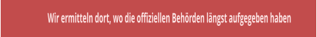 Wir ermitteln dort, wo die offiziellen Beh�rden l�ngst aufgegeben haben
