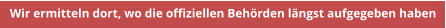 Wir ermitteln dort, wo die offiziellen Behrden lngst aufgegeben haben