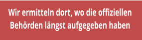 Wir ermitteln dort, wo die offiziellen  Behrden lngst aufgegeben haben