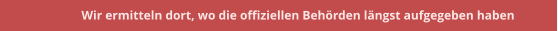 Wir ermitteln dort, wo die offiziellen Beh�rden l�ngst aufgegeben haben